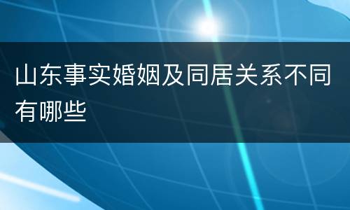 山东事实婚姻及同居关系不同有哪些