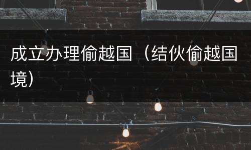 成立办理偷越国（结伙偷越国境）