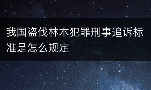我国盗伐林木犯罪刑事追诉标准是怎么规定