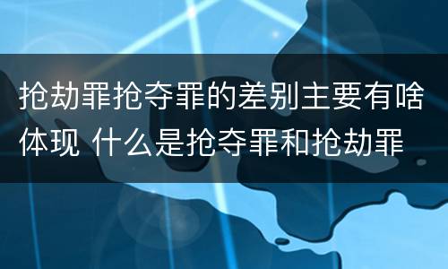 抢劫罪抢夺罪的差别主要有啥体现 什么是抢夺罪和抢劫罪