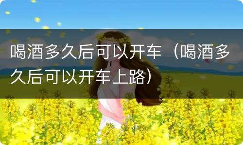喝酒多久后可以开车（喝酒多久后可以开车上路）