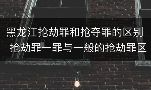 黑龙江抢劫罪和抢夺罪的区别 抢劫罪一罪与一般的抢劫罪区别