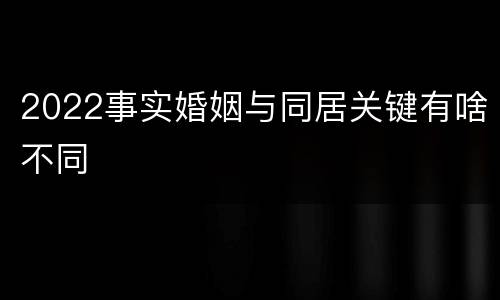 2022事实婚姻与同居关键有啥不同