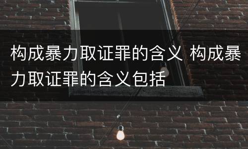 构成暴力取证罪的含义 构成暴力取证罪的含义包括