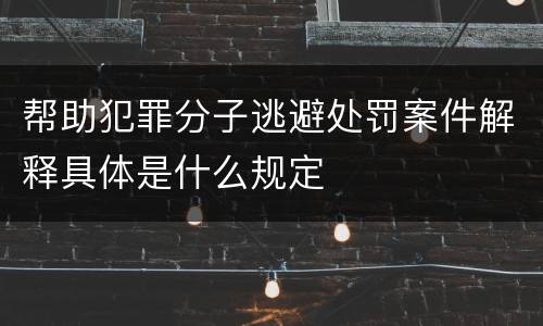 帮助犯罪分子逃避处罚案件解释具体是什么规定