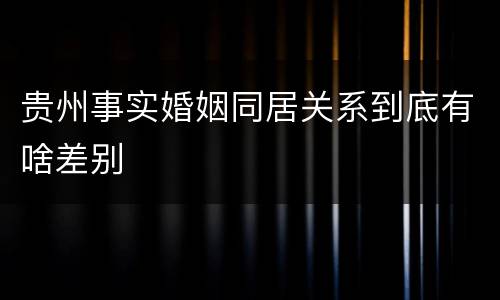 贵州事实婚姻同居关系到底有啥差别