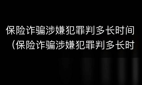 保险诈骗涉嫌犯罪判多长时间（保险诈骗涉嫌犯罪判多长时间缓刑）