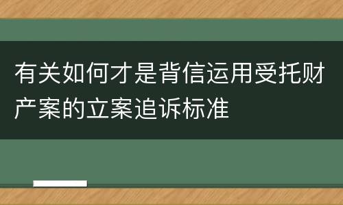 有关如何才是背信运用受托财产案的立案追诉标准