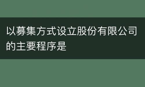 以募集方式设立股份有限公司的主要程序是