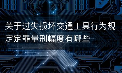 关于过失损坏交通工具行为规定定罪量刑幅度有哪些