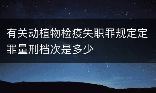 有关动植物检疫失职罪规定定罪量刑档次是多少