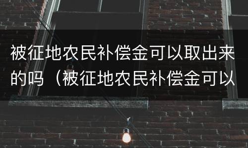 被征地农民补偿金可以取出来的吗（被征地农民补偿金可以取出来的吗怎么取）