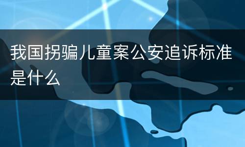 我国拐骗儿童案公安追诉标准是什么