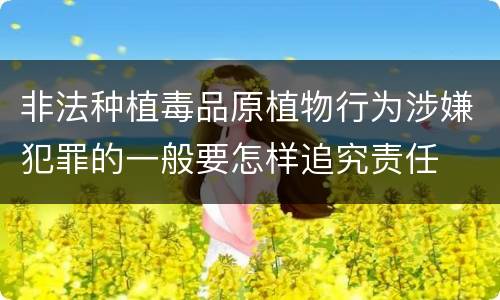 非法种植毒品原植物行为涉嫌犯罪的一般要怎样追究责任