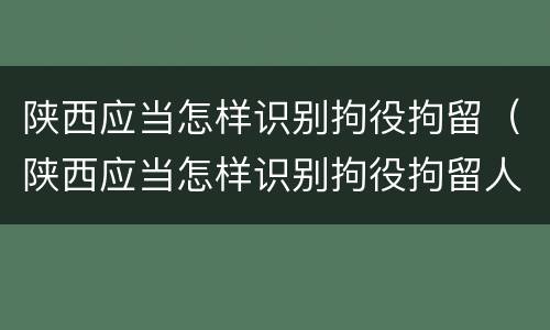 陕西应当怎样识别拘役拘留（陕西应当怎样识别拘役拘留人员信息）