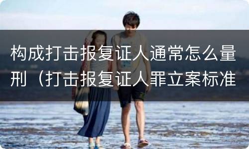 构成打击报复证人通常怎么量刑（打击报复证人罪立案标准）
