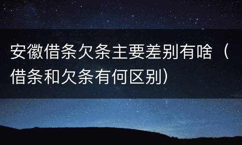 安徽借条欠条主要差别有啥（借条和欠条有何区别）