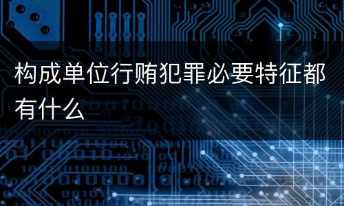 构成单位行贿犯罪必要特征都有什么