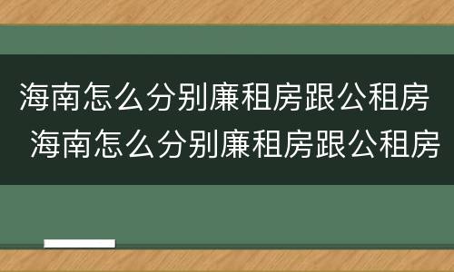 海南怎么分别廉租房跟公租房 海南怎么分别廉租房跟公租房的区别