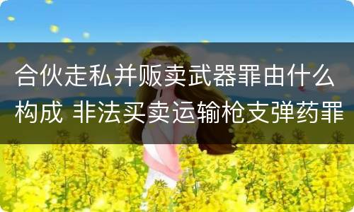 合伙走私并贩卖武器罪由什么构成 非法买卖运输枪支弹药罪