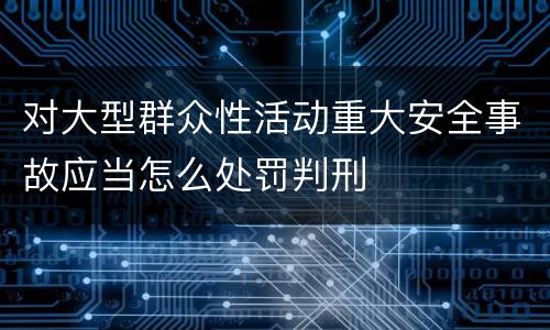 对大型群众性活动重大安全事故应当怎么处罚判刑