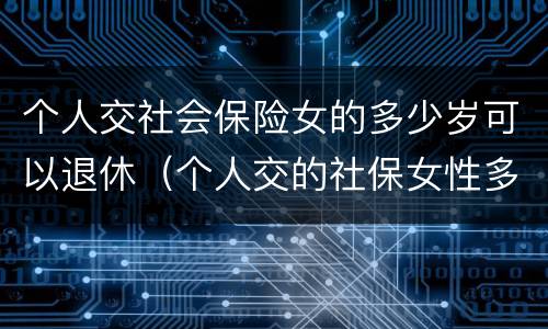 个人交社会保险女的多少岁可以退休（个人交的社保女性多少岁领退休金）