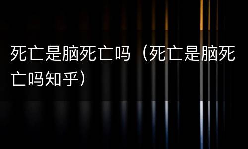 死亡是脑死亡吗（死亡是脑死亡吗知乎）