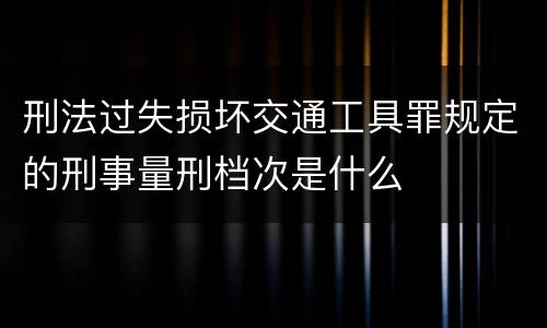 刑法过失损坏交通工具罪规定的刑事量刑档次是什么