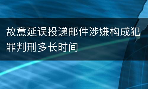 故意延误投递邮件涉嫌构成犯罪判刑多长时间