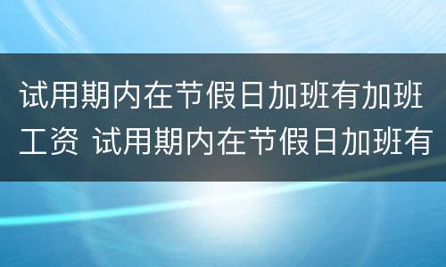 试用期内在节假日加班有加班工资 试用期内在节假日加班有加班工资吗