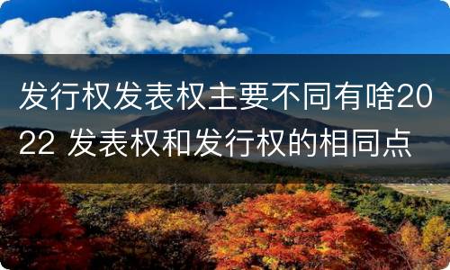 发行权发表权主要不同有啥2022 发表权和发行权的相同点