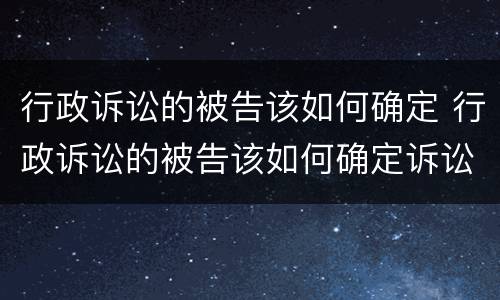行政诉讼的被告该如何确定 行政诉讼的被告该如何确定诉讼时效