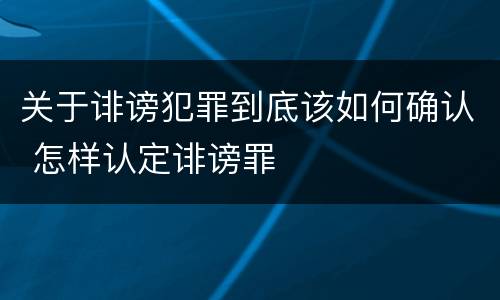 关于诽谤犯罪到底该如何确认 怎样认定诽谤罪