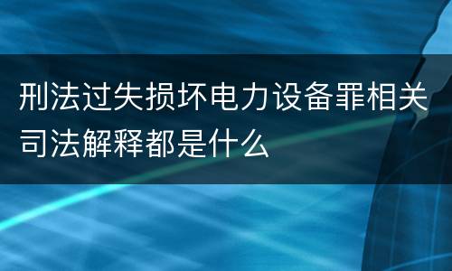 刑法过失损坏电力设备罪相关司法解释都是什么