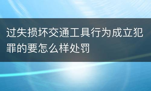 过失损坏交通工具行为成立犯罪的要怎么样处罚