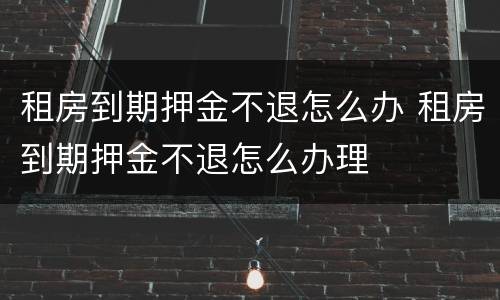 租房到期押金不退怎么办 租房到期押金不退怎么办理