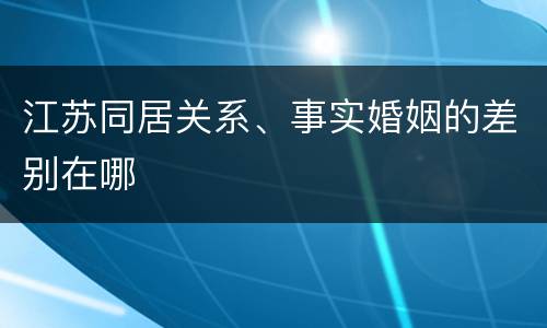 江苏同居关系、事实婚姻的差别在哪
