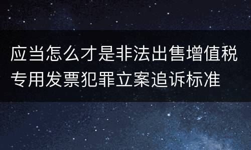 应当怎么才是非法出售增值税专用发票犯罪立案追诉标准