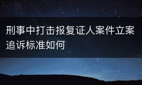 刑事中打击报复证人案件立案追诉标准如何