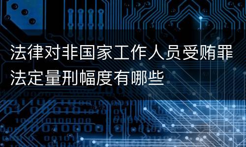 法律对非国家工作人员受贿罪法定量刑幅度有哪些