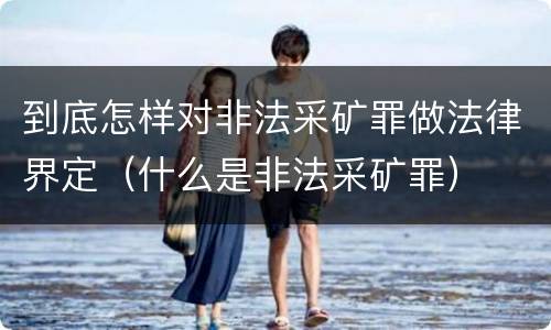 到底怎样对非法采矿罪做法律界定（什么是非法采矿罪）