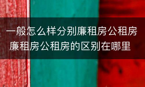 一般怎么样分别廉租房公租房 廉租房公租房的区别在哪里