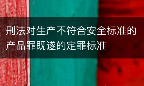 刑法对生产不符合安全标准的产品罪既遂的定罪标准