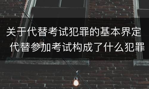 关于代替考试犯罪的基本界定 代替参加考试构成了什么犯罪