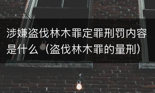 涉嫌盗伐林木罪定罪刑罚内容是什么（盗伐林木罪的量刑）
