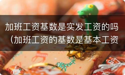 加班工资基数是实发工资的吗（加班工资的基数是基本工资还是实发工资呢）