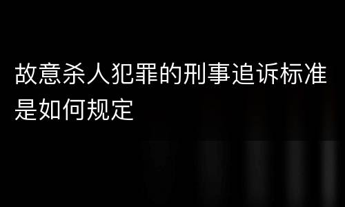故意杀人犯罪的刑事追诉标准是如何规定