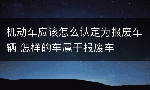 机动车应该怎么认定为报废车辆 怎样的车属于报废车