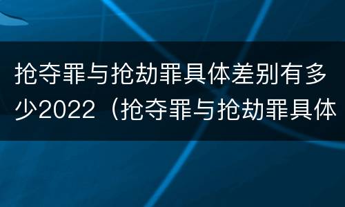 抢夺罪与抢劫罪具体差别有多少2022（抢夺罪与抢劫罪具体差别有多少2022年）
