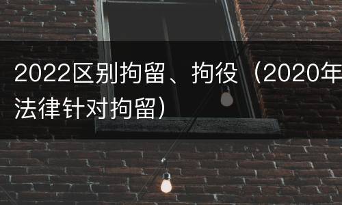 2022区别拘留、拘役（2020年法律针对拘留）